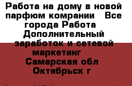 Работа на дому в новой парфюм.комрании - Все города Работа » Дополнительный заработок и сетевой маркетинг   . Самарская обл.,Октябрьск г.